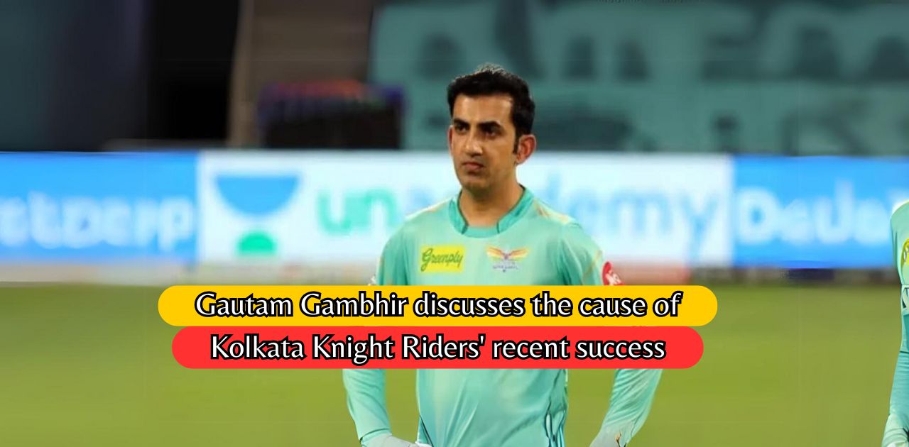 IPL 2024: Gautam Gambhir discusses the cause of Kolkata Knight Riders’ recent success